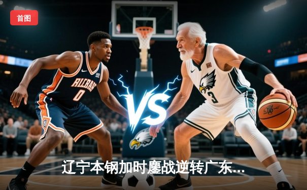 辽宁本钢加时鏖战逆转广东宏远，赵继伟33+8+5率队夺赛点