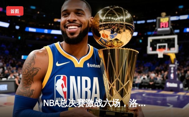 NBA总决赛激战六场，洛杉矶湖人队惊险夺冠