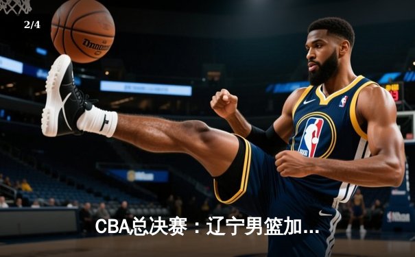CBA总决赛：辽宁男篮加时险胜广东，张镇麟砍下35分创个人纪录 - 2