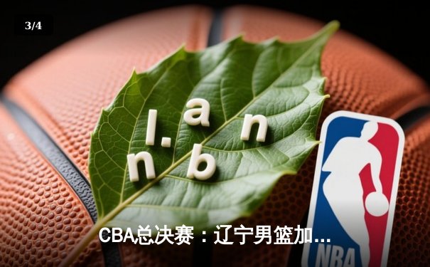 CBA总决赛：辽宁男篮加时险胜广东，张镇麟砍下35分创个人纪录 - 3
