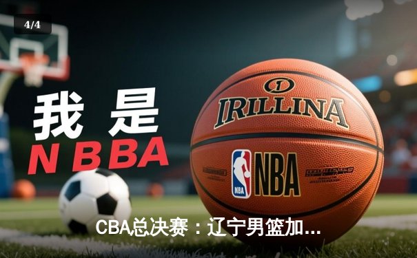 CBA总决赛：辽宁男篮加时险胜广东，张镇麟砍下35分创个人纪录 - 4