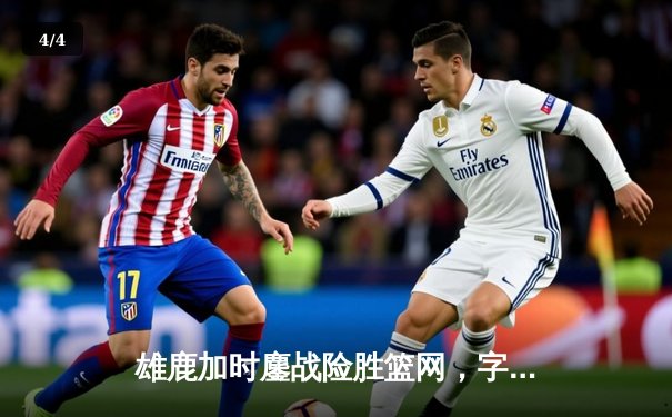 雄鹿加时鏖战险胜篮网，字母哥44分主宰关键时刻 - 4