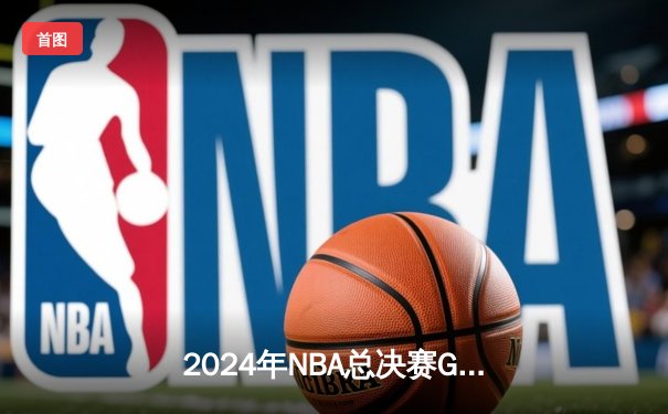 2024年NBA总决赛G5史诗对决：凯尔特人险胜掘金夺得赛点 塔图姆37分创个人纪录