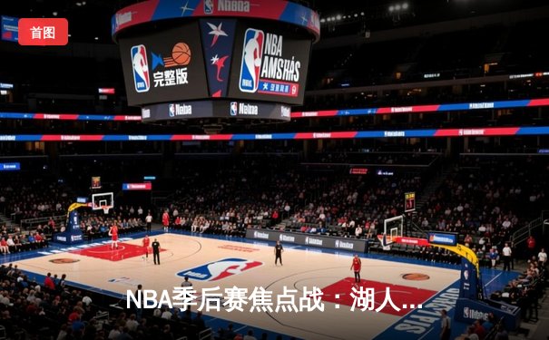 NBA季后赛焦点战：湖人绝地反击险胜勇士，詹姆斯关键三分锁定胜局