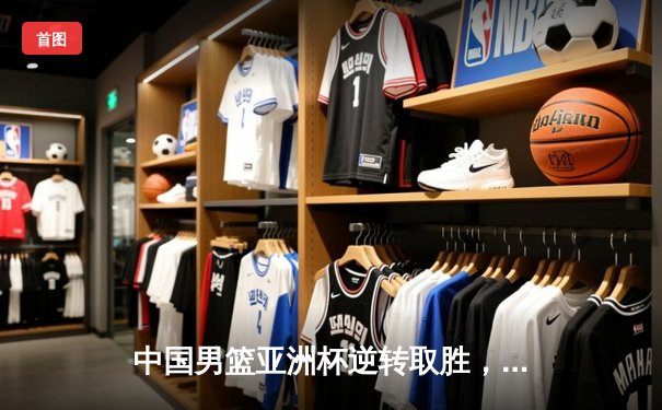 中国男篮亚洲杯逆转取胜，周琦双二十统治内线