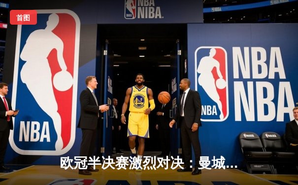 欧冠半决赛激烈对决：曼城主场2-1险胜皇马，哈兰德梅开二度锁定胜局