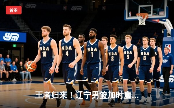 王者归来！辽宁男篮加时鏖战力克广东，赵继伟33分导演惊天逆转