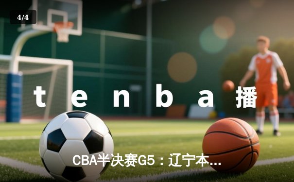 CBA半决赛G5：辽宁本钢加时逆转广东宏远，张镇麟34分创生涯新高 - 4
